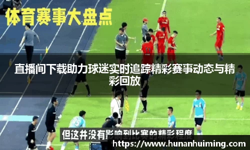 直播间下载助力球迷实时追踪精彩赛事动态与精彩回放
