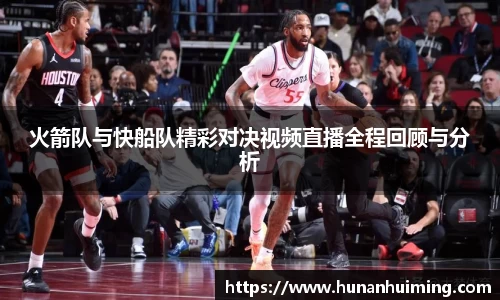 火箭队与快船队精彩对决视频直播全程回顾与分析