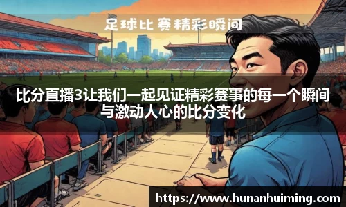 比分直播3让我们一起见证精彩赛事的每一个瞬间与激动人心的比分变化