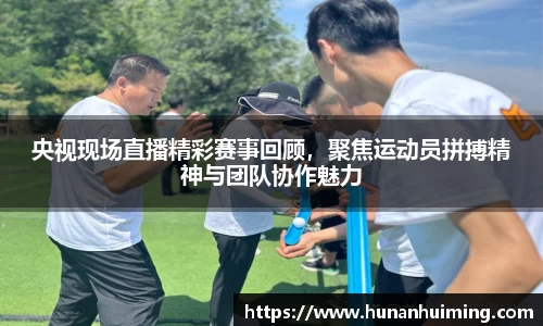 央视现场直播精彩赛事回顾，聚焦运动员拼搏精神与团队协作魅力