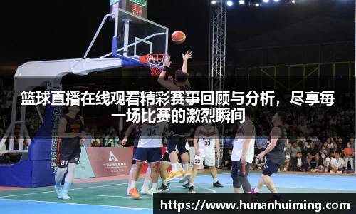 篮球直播在线观看精彩赛事回顾与分析，尽享每一场比赛的激烈瞬间