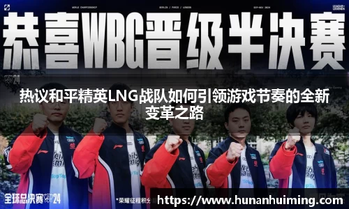 热议和平精英LNG战队如何引领游戏节奏的全新变革之路
