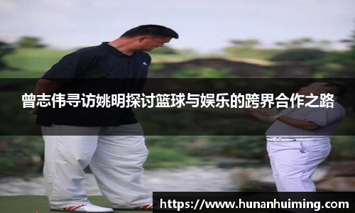 曾志伟寻访姚明探讨篮球与娱乐的跨界合作之路