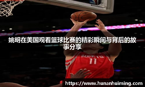 姚明在美国观看篮球比赛的精彩瞬间与背后的故事分享