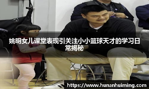 姚明女儿课堂表现引关注小小篮球天才的学习日常揭秘