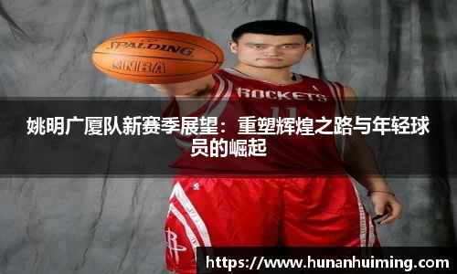 姚明广厦队新赛季展望：重塑辉煌之路与年轻球员的崛起