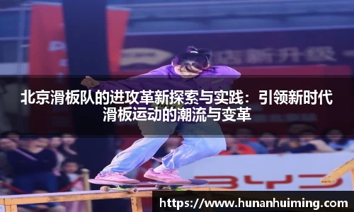 北京滑板队的进攻革新探索与实践：引领新时代滑板运动的潮流与变革