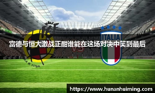 富德与恒大激战正酣谁能在这场对决中笑到最后