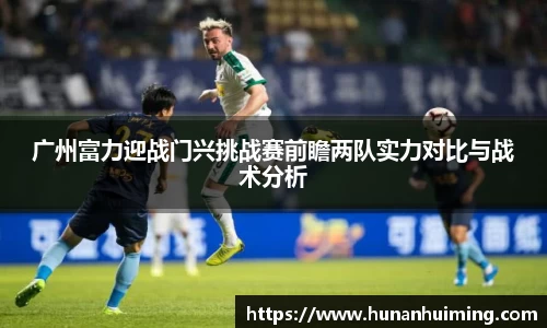 广州富力迎战门兴挑战赛前瞻两队实力对比与战术分析