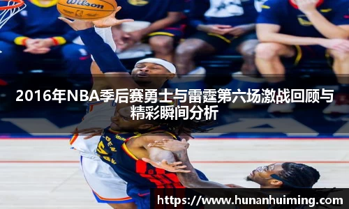 2016年NBA季后赛勇士与雷霆第六场激战回顾与精彩瞬间分析