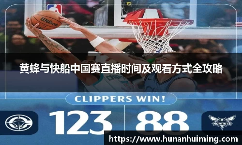 黄蜂与快船中国赛直播时间及观看方式全攻略