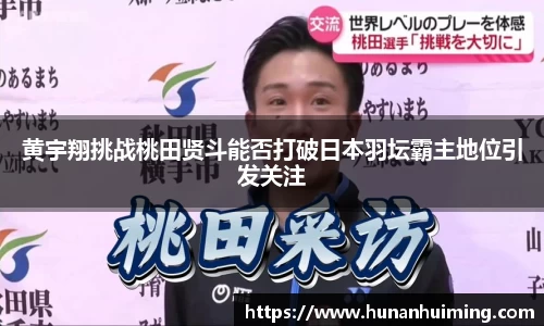 黄宇翔挑战桃田贤斗能否打破日本羽坛霸主地位引发关注
