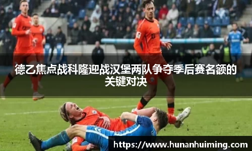 德乙焦点战科隆迎战汉堡两队争夺季后赛名额的关键对决
