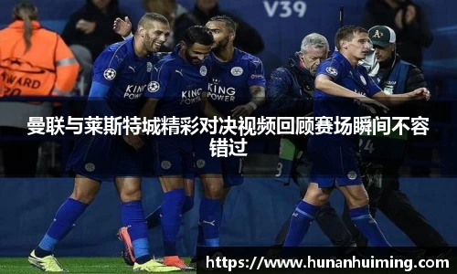 曼联与莱斯特城精彩对决视频回顾赛场瞬间不容错过