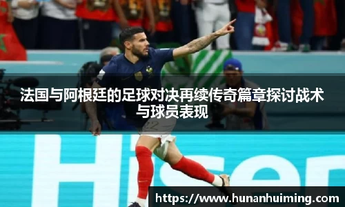 法国与阿根廷的足球对决再续传奇篇章探讨战术与球员表现