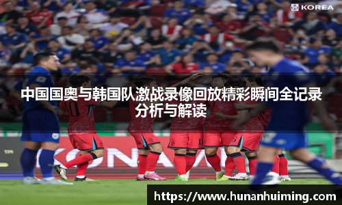 中国国奥与韩国队激战录像回放精彩瞬间全记录分析与解读