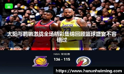 太阳与鹈鹕激战全场精彩集锦回顾篮球盛宴不容错过