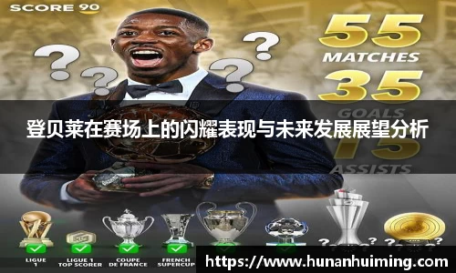 登贝莱在赛场上的闪耀表现与未来发展展望分析