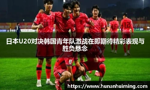 日本U20对决韩国青年队激战在即期待精彩表现与胜负悬念