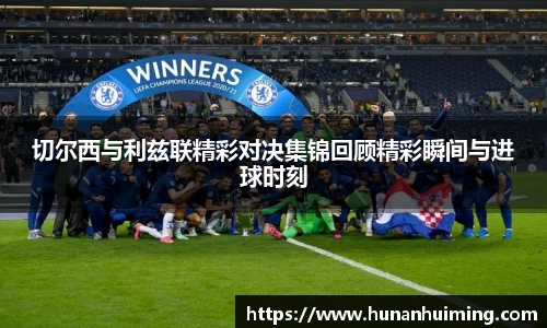 切尔西与利兹联精彩对决集锦回顾精彩瞬间与进球时刻