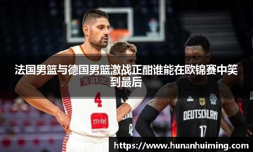 法国男篮与德国男篮激战正酣谁能在欧锦赛中笑到最后