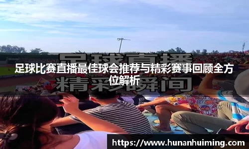 足球比赛直播最佳球会推荐与精彩赛事回顾全方位解析