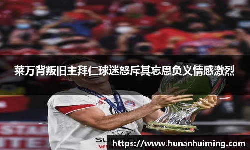 莱万背叛旧主拜仁球迷怒斥其忘恩负义情感激烈
