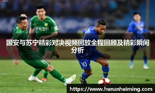 国安与苏宁精彩对决视频回放全程回顾及精彩瞬间分析
