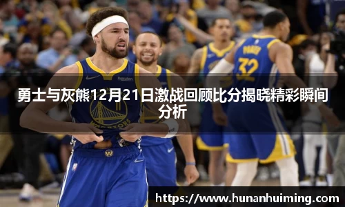 勇士与灰熊12月21日激战回顾比分揭晓精彩瞬间分析