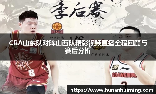 CBA山东队对阵山西队精彩视频直播全程回顾与赛后分析