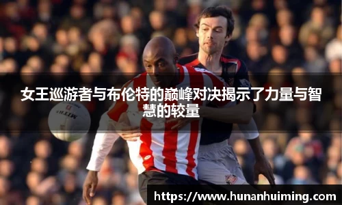女王巡游者与布伦特的巅峰对决揭示了力量与智慧的较量
