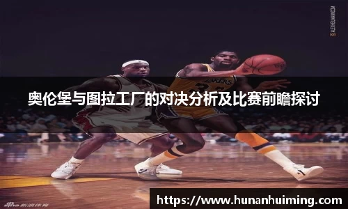 奥伦堡与图拉工厂的对决分析及比赛前瞻探讨